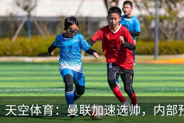 天空体育：曼联加速选帅，内部预计卡里克将下课