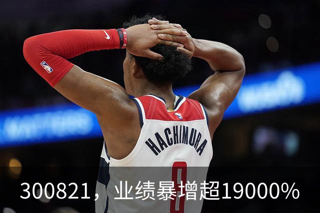 300821，业绩暴增超19000%